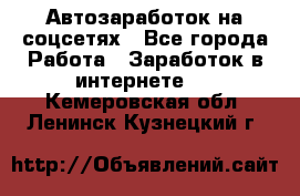 Автозаработок на соцсетях - Все города Работа » Заработок в интернете   . Кемеровская обл.,Ленинск-Кузнецкий г.